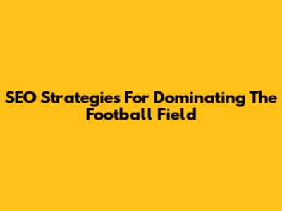 SEO Strategies For Dominating The Football Field