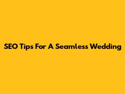 SEO Tips For A Seamless Wedding