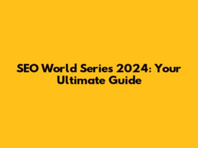 SEO World Series 2024: Your Ultimate Guide
