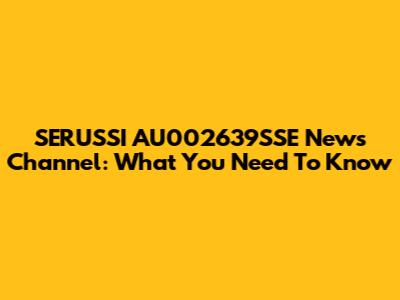 SERUSSI AU002639SSE News Channel: What You Need To Know