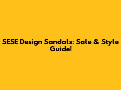 SESE Design Sandals: Sale & Style Guide!