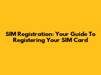 SIM Registration: Your Guide To Registering Your SIM Card