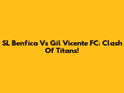 SL Benfica Vs Gil Vicente FC: Clash Of Titans!