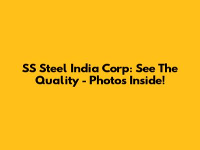 SS Steel India Corp: See The Quality - Photos Inside!