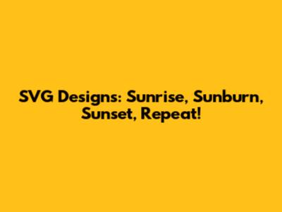 SVG Designs: Sunrise, Sunburn, Sunset, Repeat!