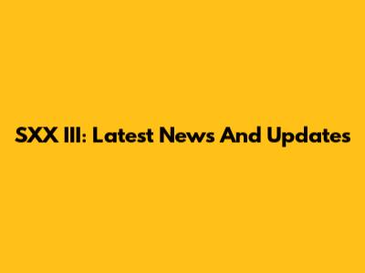 SXX III: Latest News And Updates