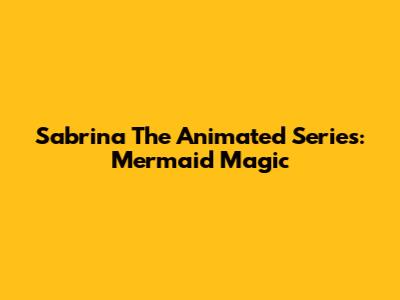 Sabrina The Animated Series: Mermaid Magic