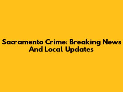 Sacramento Crime: Breaking News And Local Updates