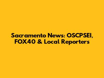 Sacramento News: OSCPSEI, FOX40 & Local Reporters
