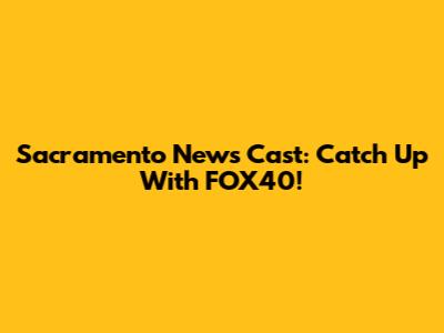 Sacramento News Cast: Catch Up With FOX40!