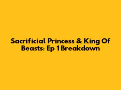 Sacrificial Princess & King Of Beasts: Ep 1 Breakdown