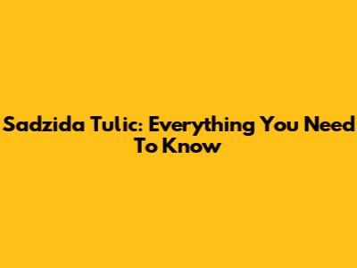 Sadzida Tulic: Everything You Need To Know