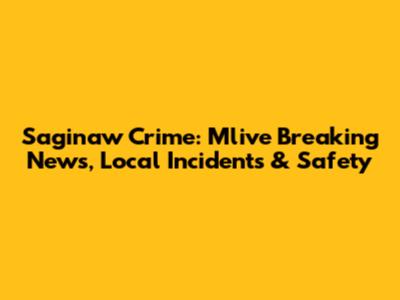 Saginaw Crime: Mlive Breaking News, Local Incidents & Safety