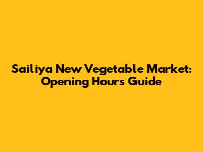 Sailiya New Vegetable Market: Opening Hours Guide