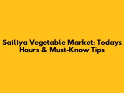 Sailiya Vegetable Market: Today's Hours & Must-Know Tips