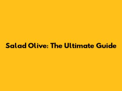 Salad Olive: The Ultimate Guide