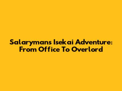 Salaryman's Isekai Adventure: From Office To Overlord