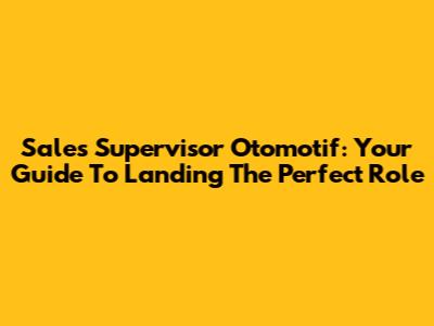 Sales Supervisor Otomotif: Your Guide To Landing The Perfect Role