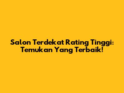 Salon Terdekat Rating Tinggi: Temukan Yang Terbaik!
