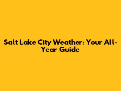 Salt Lake City Weather: Your All-Year Guide