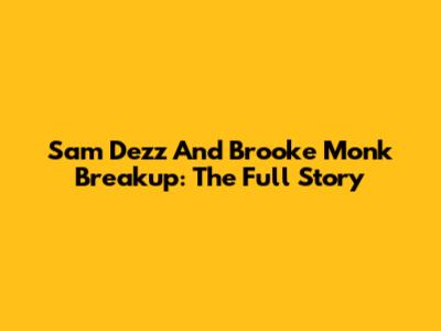 Sam Dezz And Brooke Monk Breakup: The Full Story