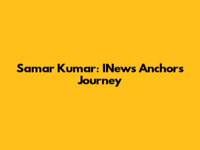Samar Kumar: INews Anchor's Journey