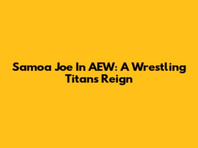 Samoa Joe In AEW: A Wrestling Titan's Reign