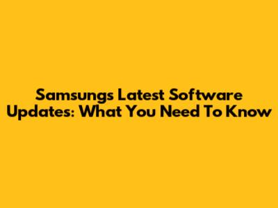 Samsung's Latest Software Updates: What You Need To Know