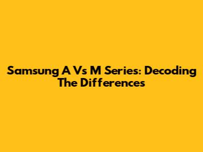Samsung A Vs M Series: Decoding The Differences