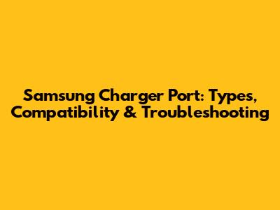 Samsung Charger Port: Types, Compatibility & Troubleshooting