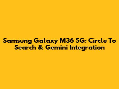 Samsung Galaxy M36 5G: Circle To Search & Gemini Integration