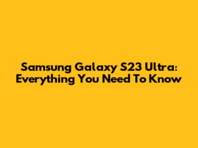 Samsung Galaxy S23 Ultra: Everything You Need To Know
