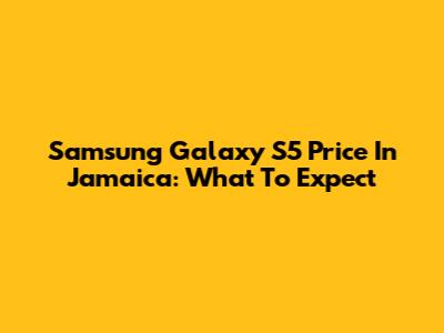 Samsung Galaxy S5 Price In Jamaica: What To Expect