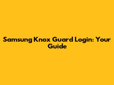 Samsung Knox Guard Login: Your Guide