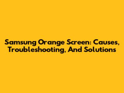 Samsung Orange Screen: Causes, Troubleshooting, And Solutions