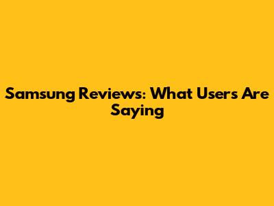 Samsung Reviews: What Users Are Saying