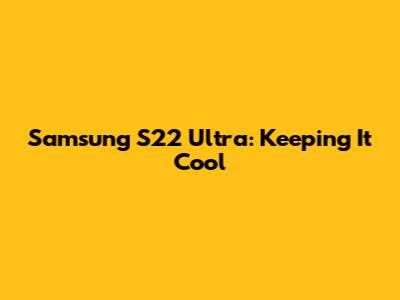 Samsung S22 Ultra: Keeping It Cool
