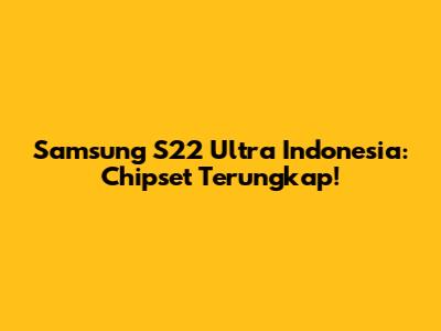 Samsung S22 Ultra Indonesia: Chipset Terungkap!