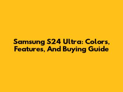 Samsung S24 Ultra: Colors, Features, And Buying Guide
