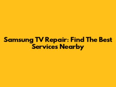 Samsung TV Repair: Find The Best Services Nearby