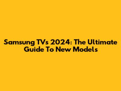 Samsung TVs 2024: The Ultimate Guide To New Models