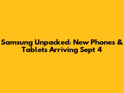 Samsung Unpacked: New Phones & Tablets Arriving Sept 4