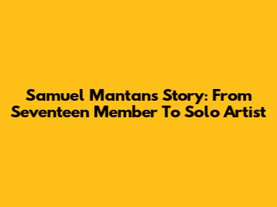Samuel Mantan's Story: From Seventeen Member To Solo Artist