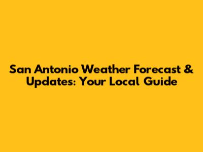 San Antonio Weather Forecast & Updates: Your Local Guide