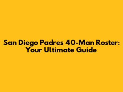 San Diego Padres 40-Man Roster: Your Ultimate Guide