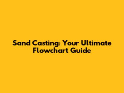 Sand Casting: Your Ultimate Flowchart Guide