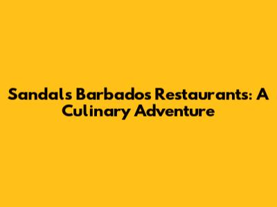 Sandals Barbados Restaurants: A Culinary Adventure