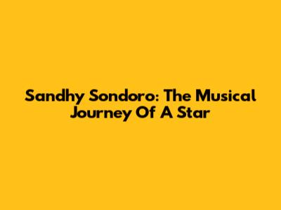 Sandhy Sondoro: The Musical Journey Of A Star