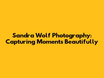 Sandra Wolf Photography: Capturing Moments Beautifully