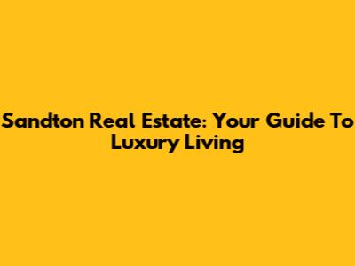 Sandton Real Estate: Your Guide To Luxury Living